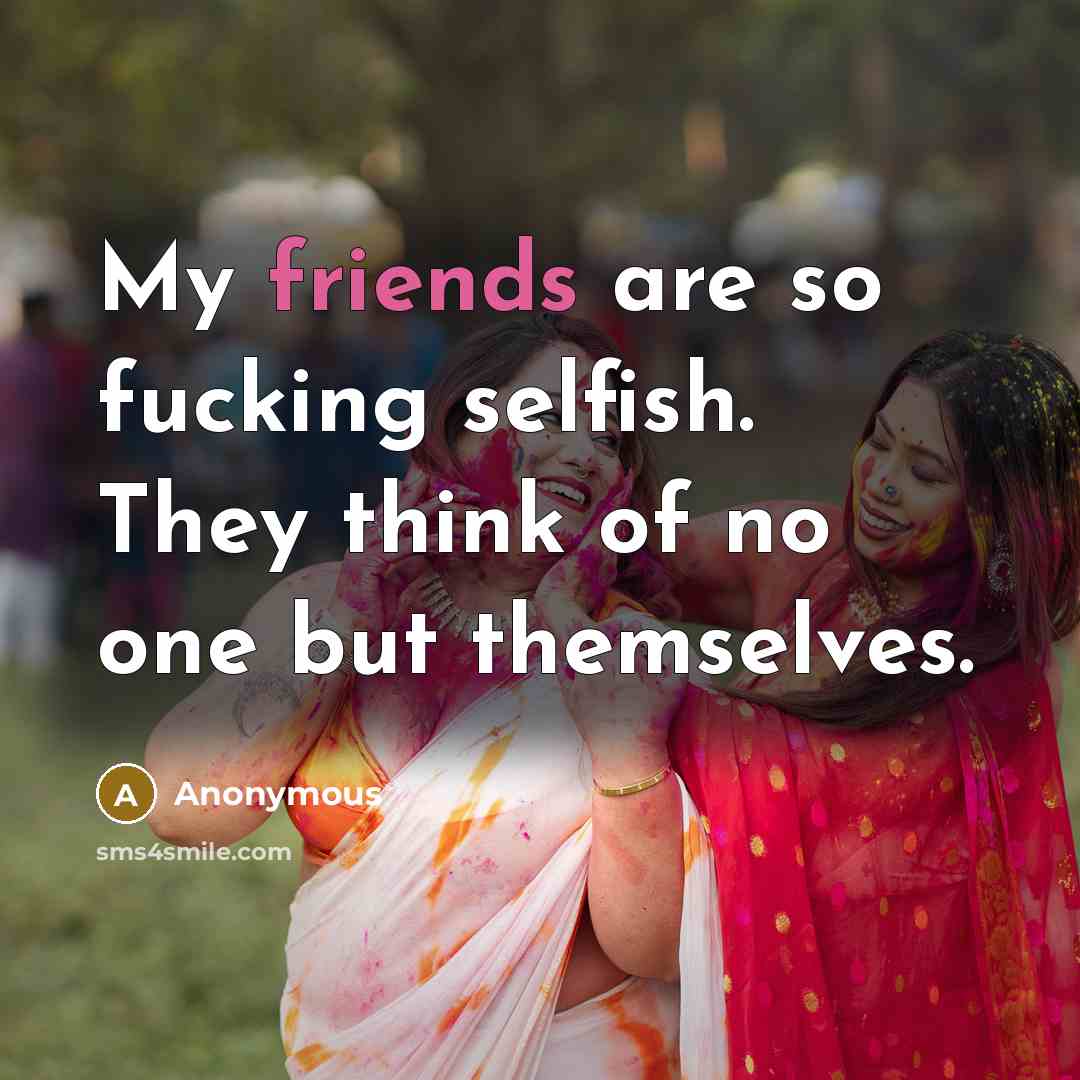 “My friends are so fucking selfish. They think of no one but themselves.” quote by Anonymous