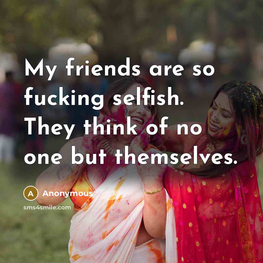 “My friends are so fucking selfish. They think of no…” quote by Anonymous