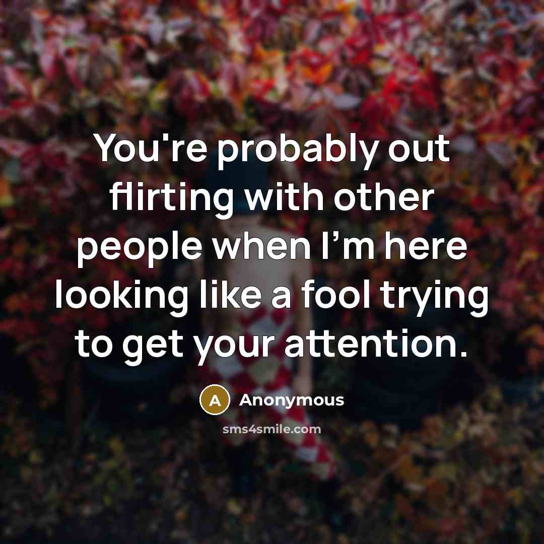 “You're probably out flirting with other people when I'm here…” quote by Anonymous