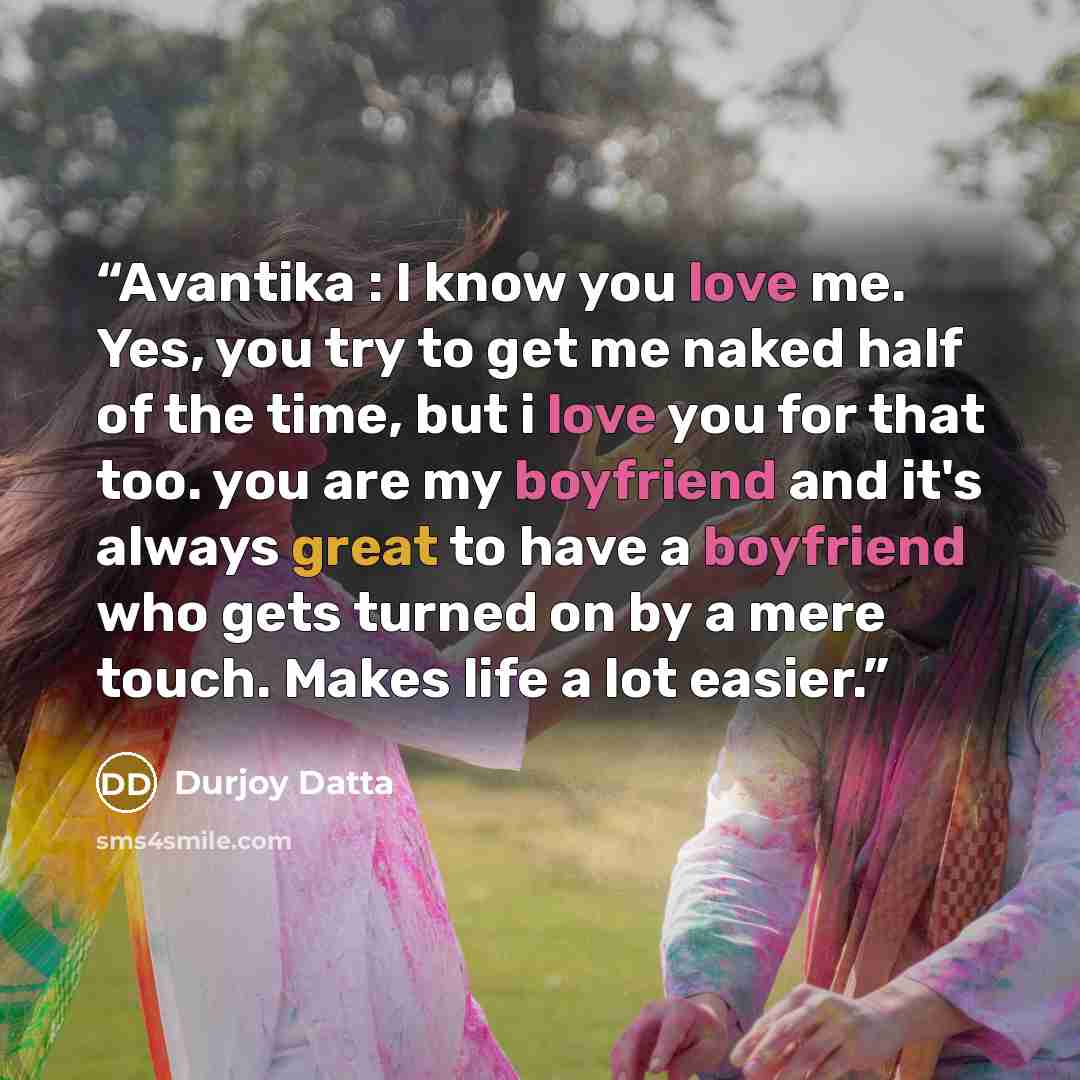 “Avantika : I know you love me. Yes, you try to get me naked half of the time, but i love you for that too. you are my boyfriend and it's always great to have a boyfriend who gets turned on by a mere touch. Makes life a lot easier.” quote by Durjoy Datta