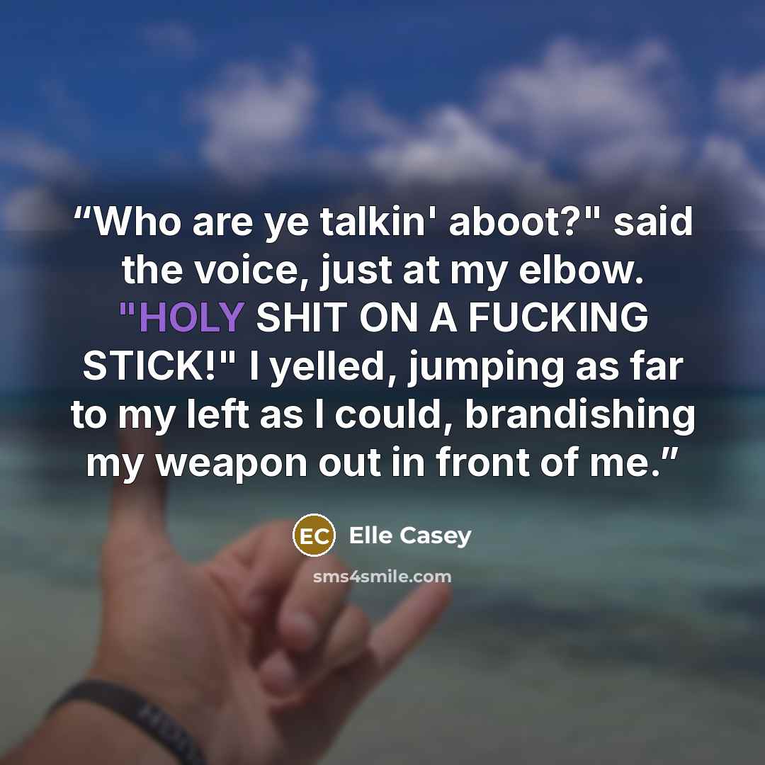 “Who are ye talkin' aboot?" said the voice, just at my elbow. "HOLY SHIT ON A FUCKING STICK!" I yelled, jumping as far to my left as I could, brandishing my weapon out in front of me.” quote by Elle Casey