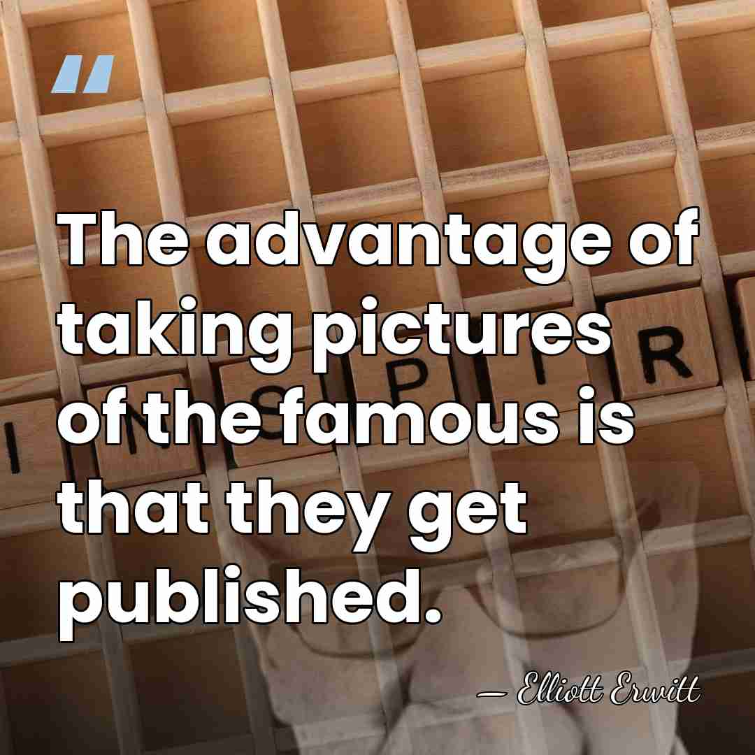The advantage of taking pictures of the famous is that they get&hellip; - Elliott Erwitt
