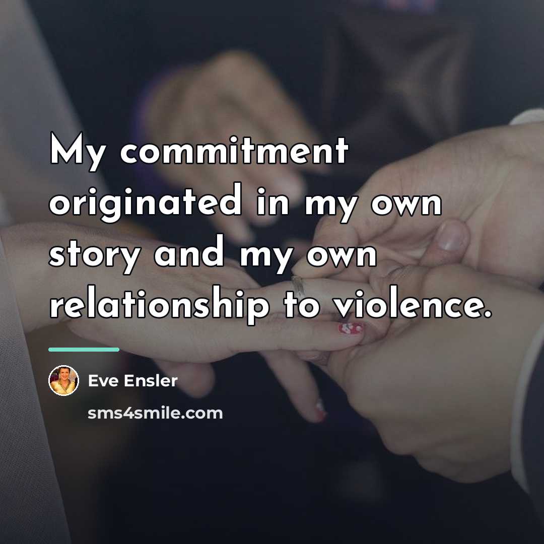 “My commitment originated in my own story and my own…” quote by Eve Ensler