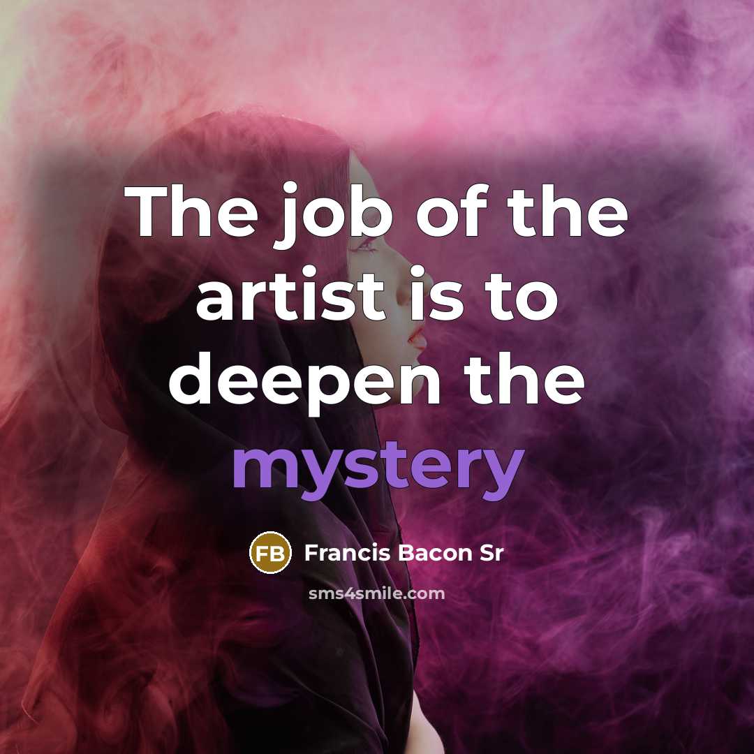 “The job of the artist is to deepen the mystery…” quote by Francis Bacon Sr