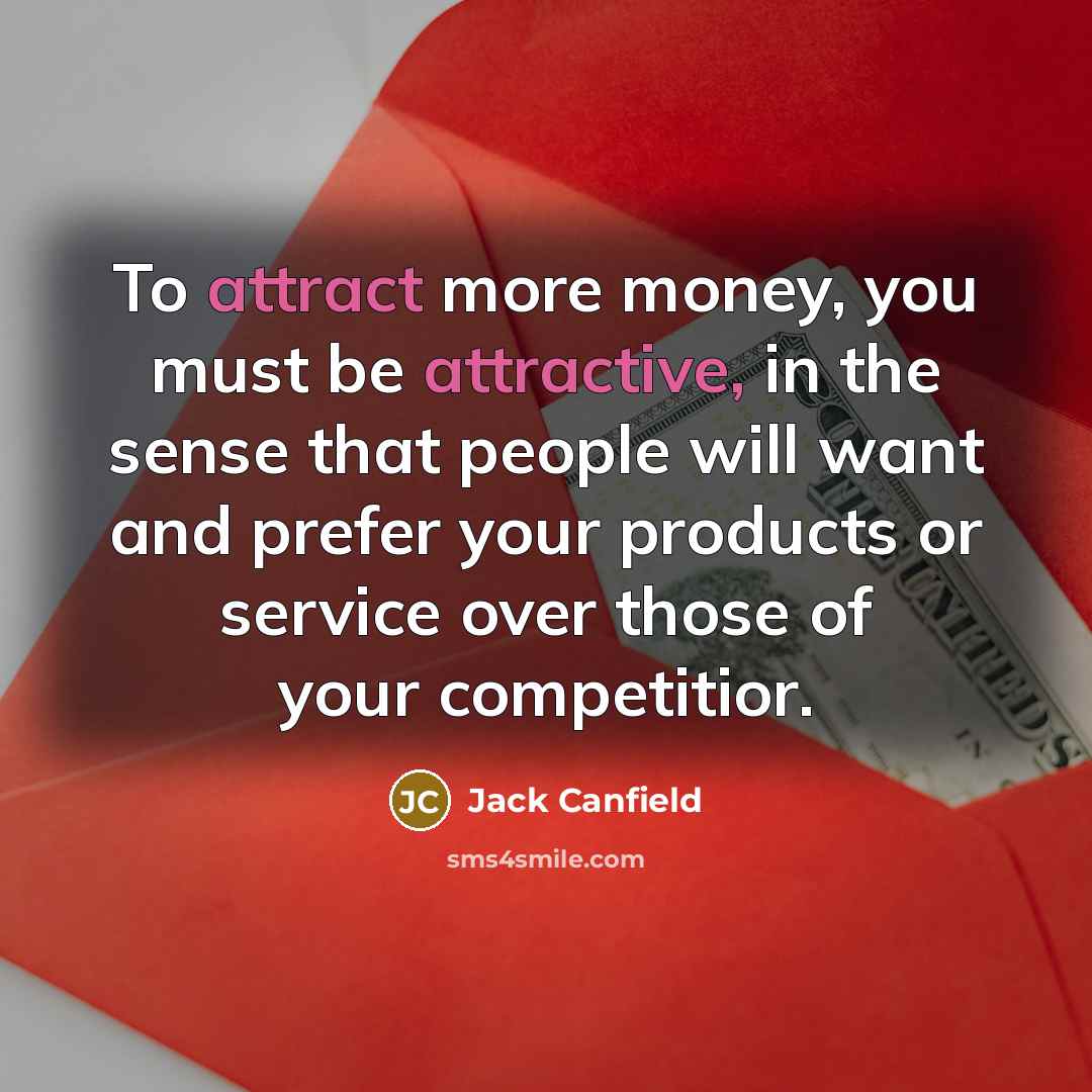 “To attract more money, you must be attractive, in the sense that people will want and prefer your products or service over those of your competitior.” quote by Jack Canfield