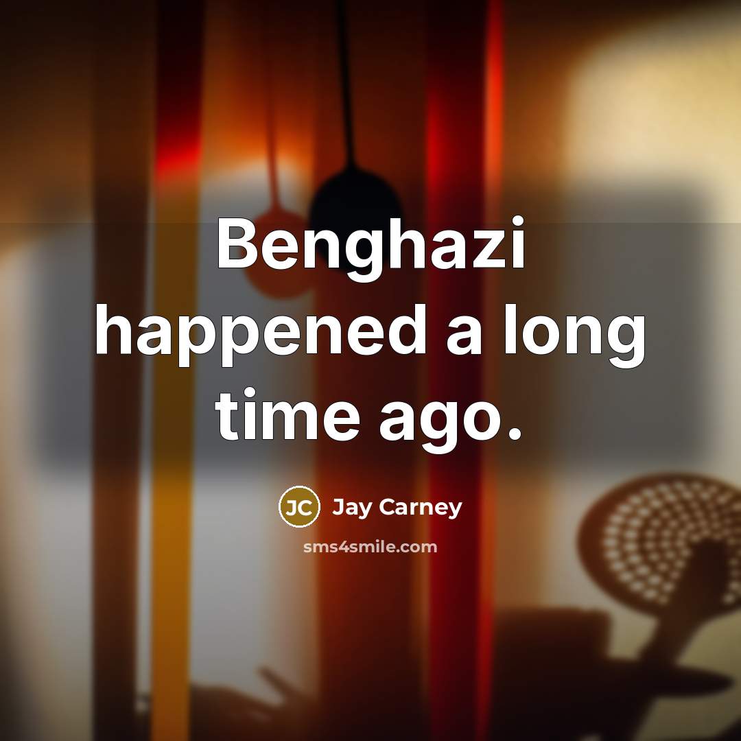 “Benghazi happened a long time ago.…” quote by Jay Carney