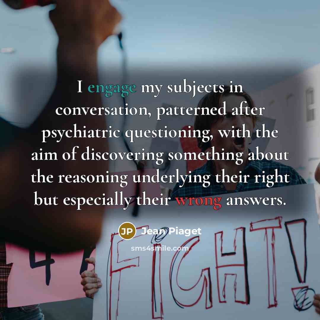 “I engage my subjects in conversation, patterned after psychiatric questioning,…” quote by Jean Piaget