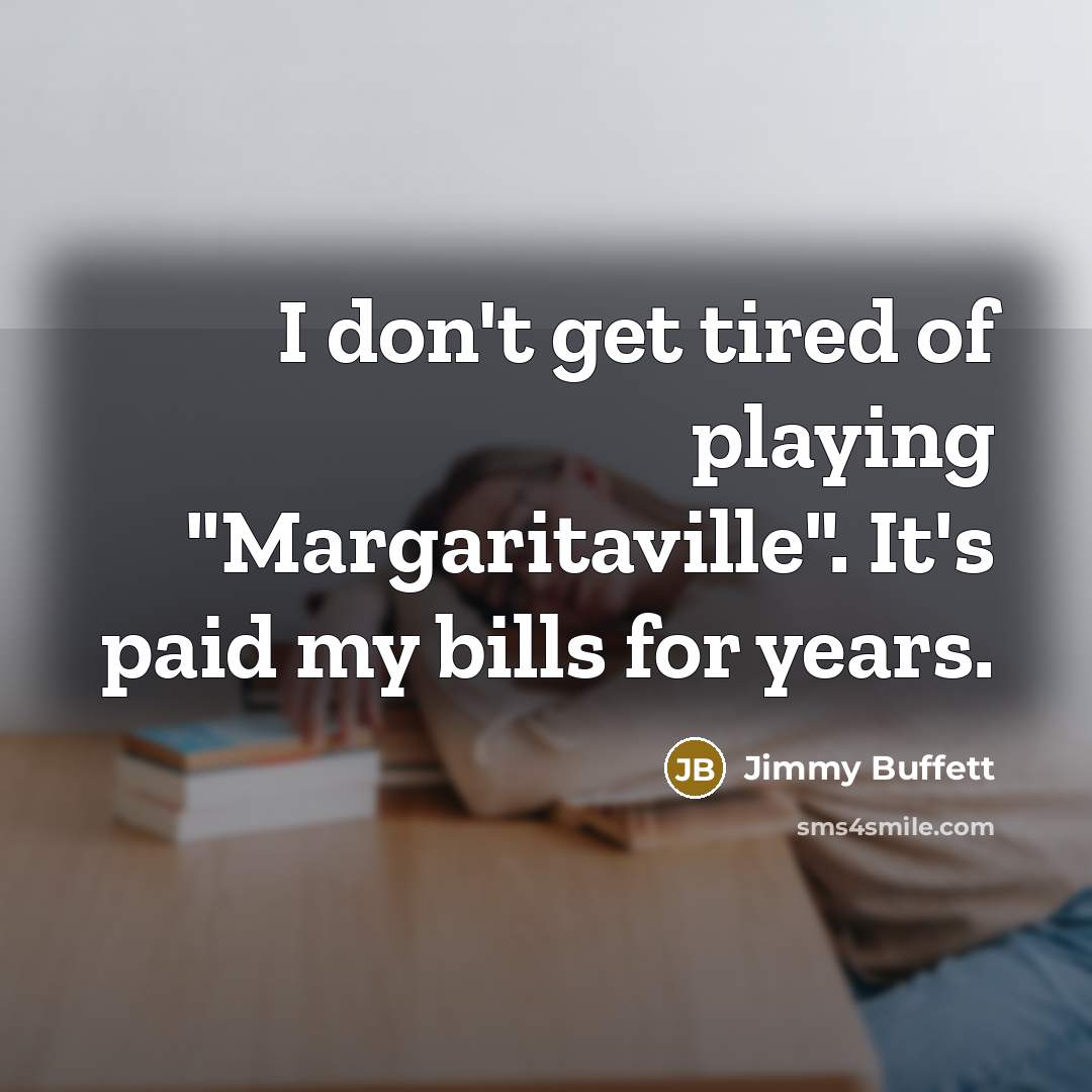 “I don't get tired of playing "Margaritaville". It's paid my…” quote by Jimmy Buffett