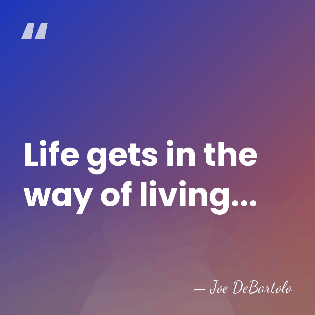 Life gets in the way of living... - Joe DeBartolo