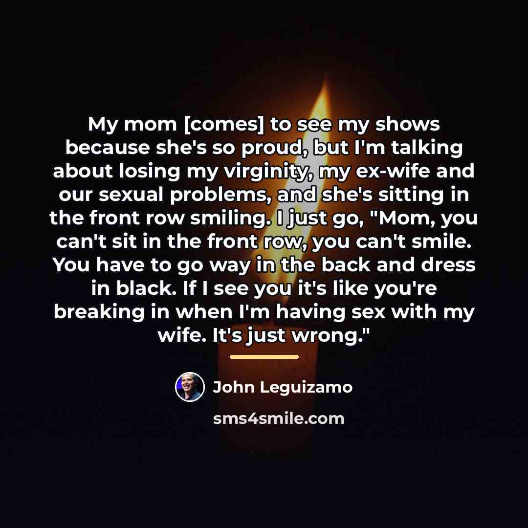 “My mom [comes] to see my shows because she's so…” quote by John Leguizamo