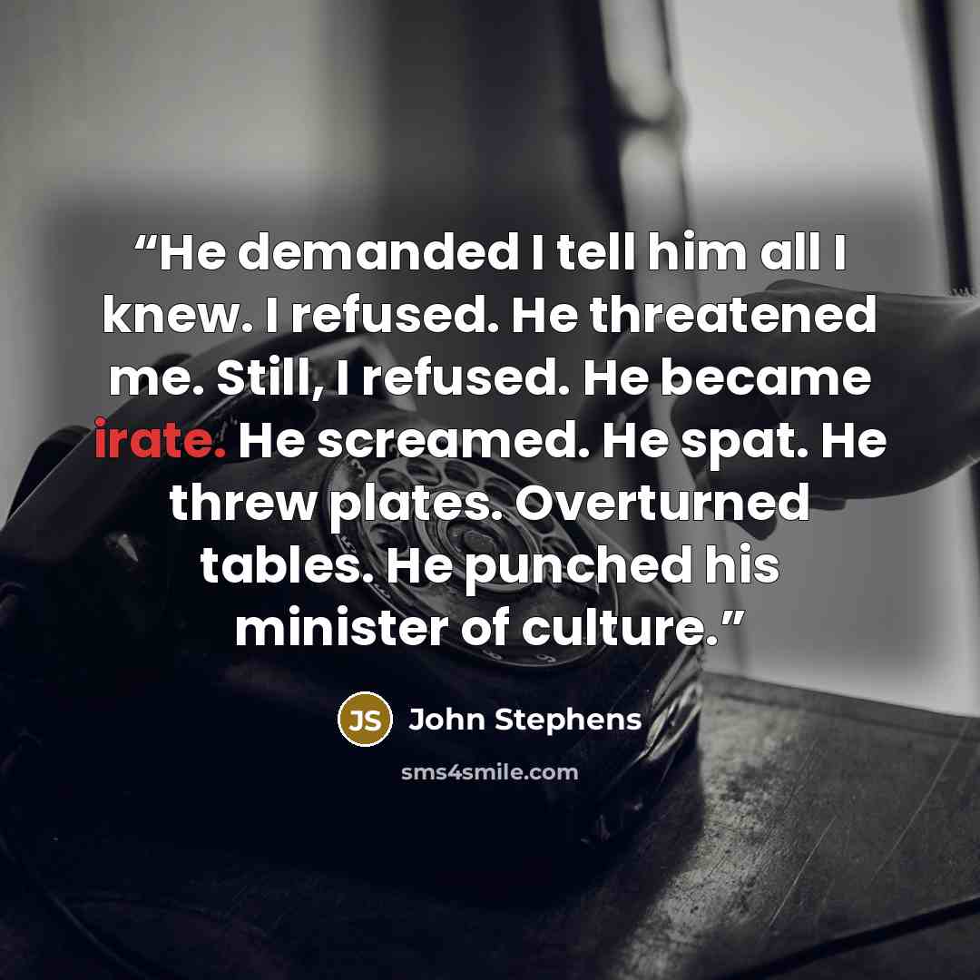 “He demanded I tell him all I knew. I refused. He threatened me. Still, I refused. He became irate. He screamed. He spat. He threw plates. Overturned tables. He punched his minister of culture.” quote by John Stephens