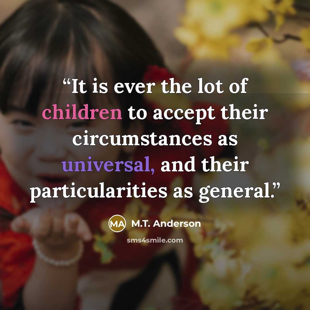 “It is ever the lot of children to accept their circumstances as universal, and their particularities as general.” quote by M.T. Anderson