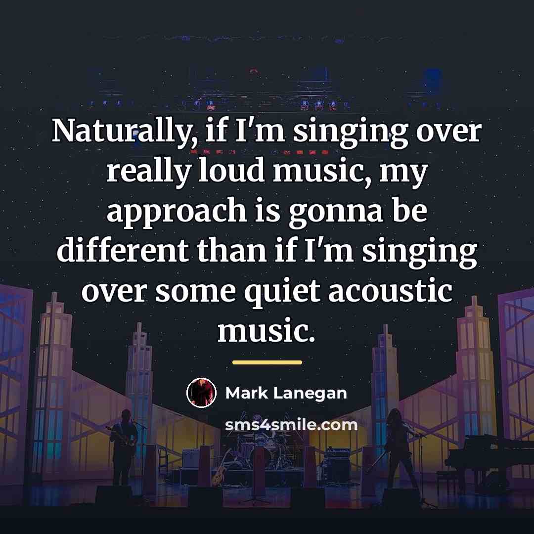 “Naturally, if I'm singing over really loud music, my approach…” quote by Mark Lanegan