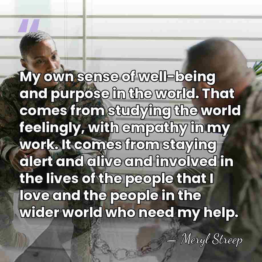 My own sense of well-being and purpose in the world. That comes&hellip; - Meryl Streep