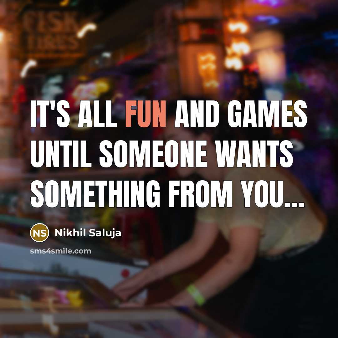 “It's all fun and games until someone wants something from you...” quote by Nikhil Saluja