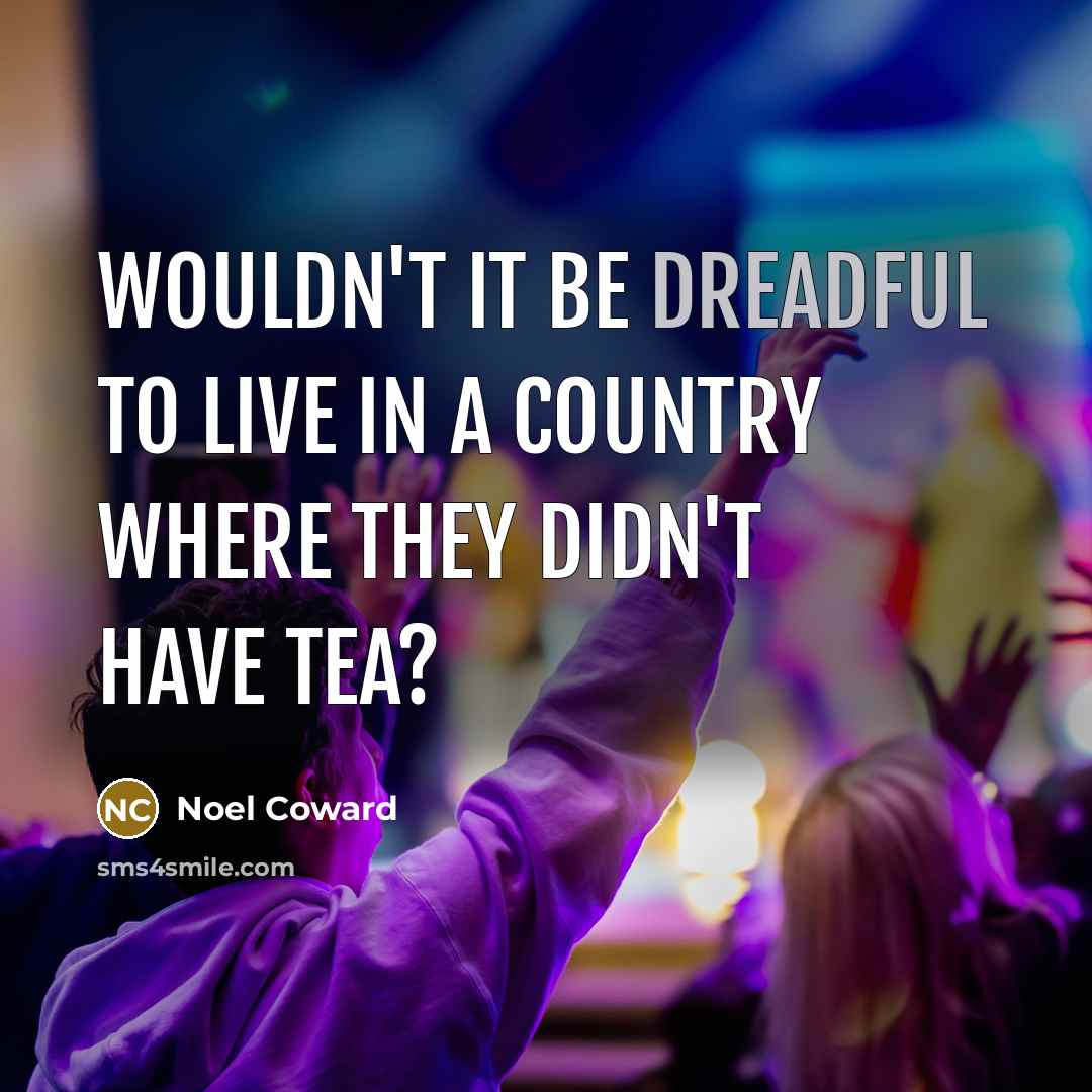“Wouldn't it be dreadful to live in a country where they didn't have tea?” quote by Noel Coward