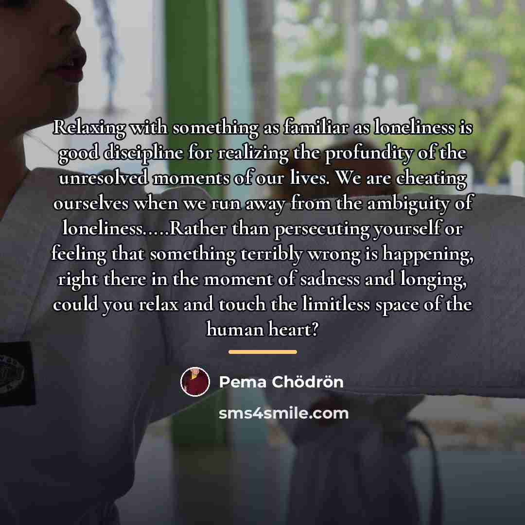 “Relaxing with something as familiar as loneliness is good discipline…” quote by Pema Chodron