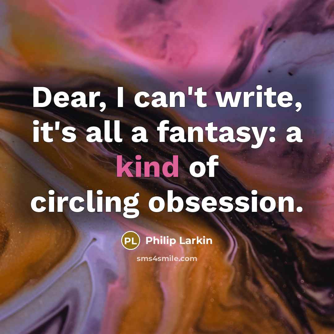 “Dear, I can't write, it's all a fantasy: a kind…” quote by Philip Larkin