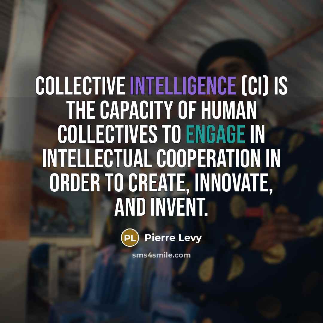 “Collective Intelligence (CI) is the capacity of human collectives to engage in intellectual cooperation in order to create, innovate, and invent.” quote by Pierre Levy