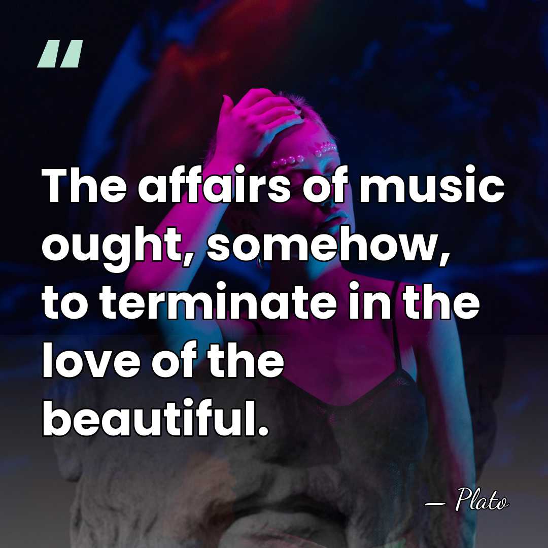 The affairs of music ought, somehow, to terminate in the love of&hellip; - Plato