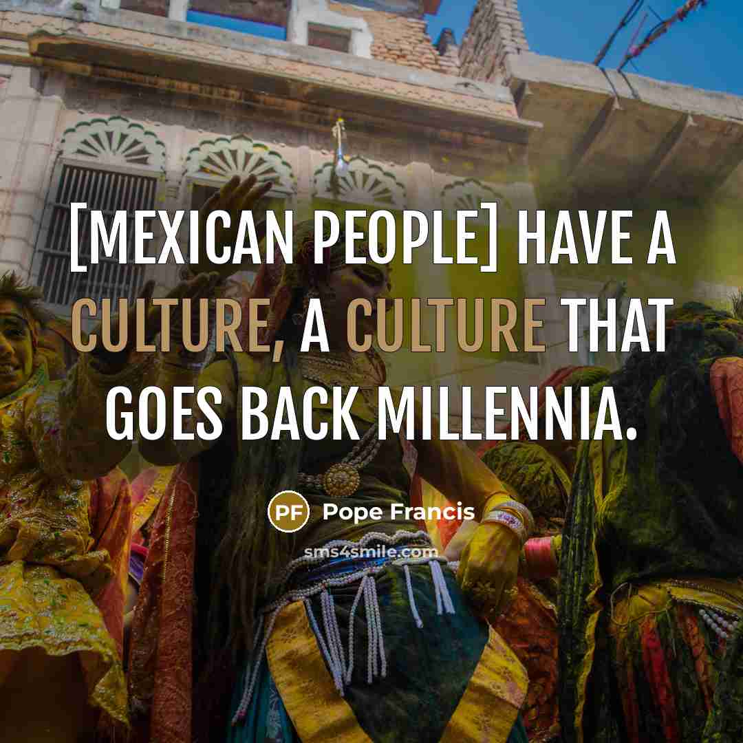 “[Mexican people] have a culture, a culture that goes back…” quote by Pope Francis