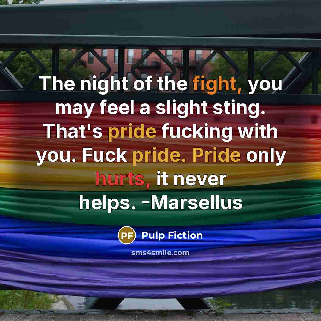 “The night of the fight, you may feel a slight sting. That's pride fucking with you. Fuck pride. Pride only hurts, it never helps. -Marsellus” quote by Pulp Fiction