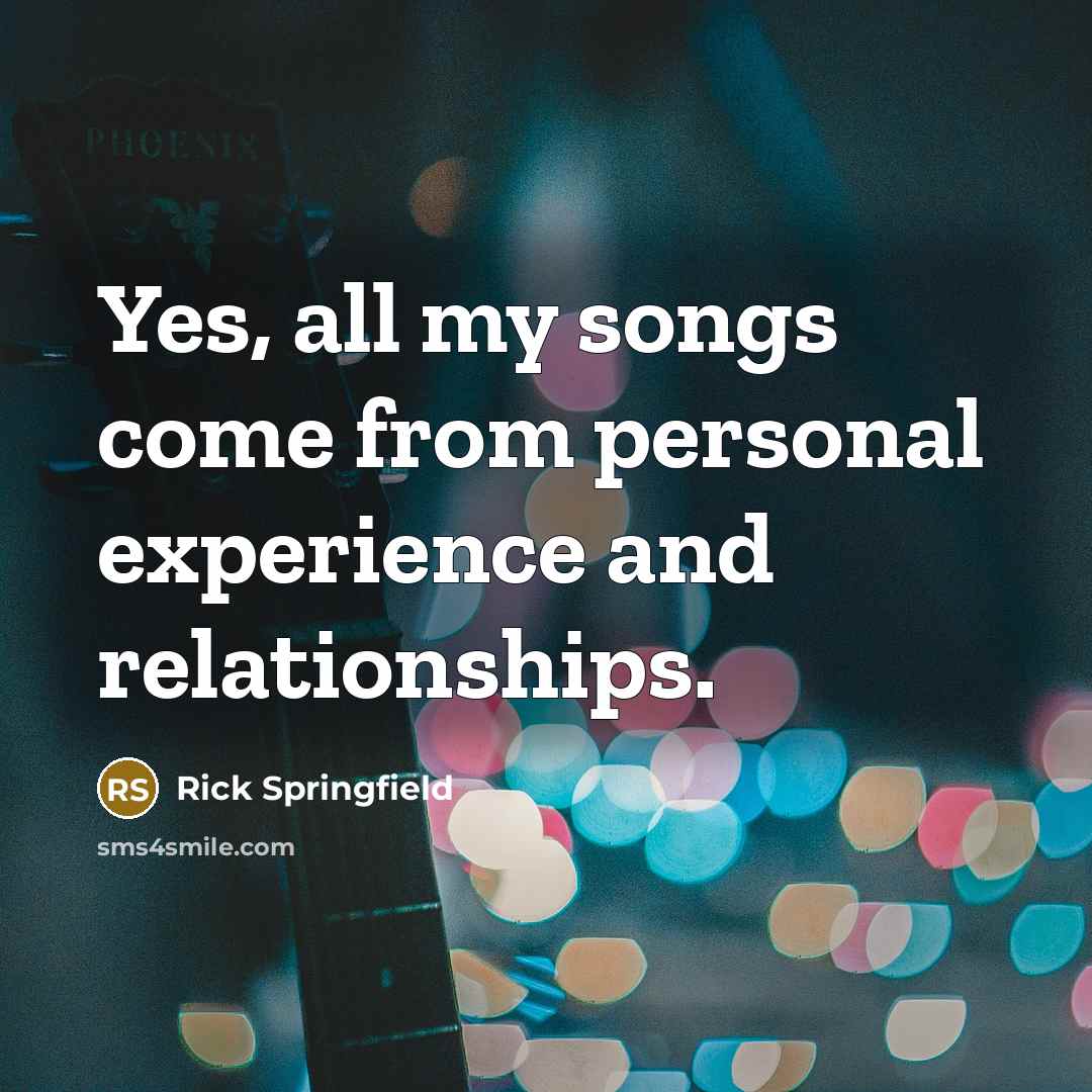 “Yes, all my songs come from personal experience and relationships.…” quote by Rick Springfield