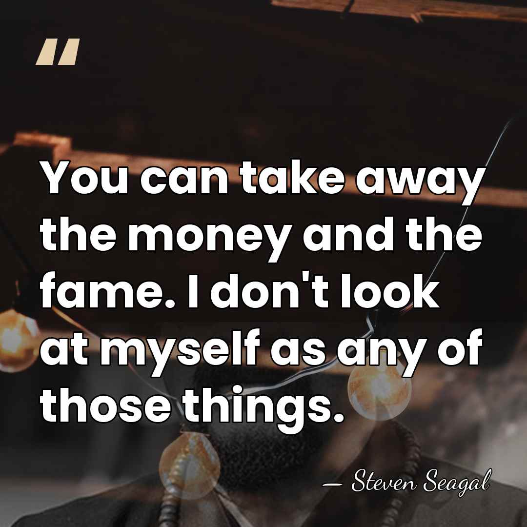 You can take away the money and the fame. I don't look&hellip; - Steven Seagal