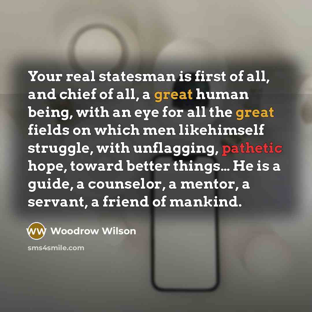 “Your real statesman is first of all, and chief of…” quote by Woodrow Wilson