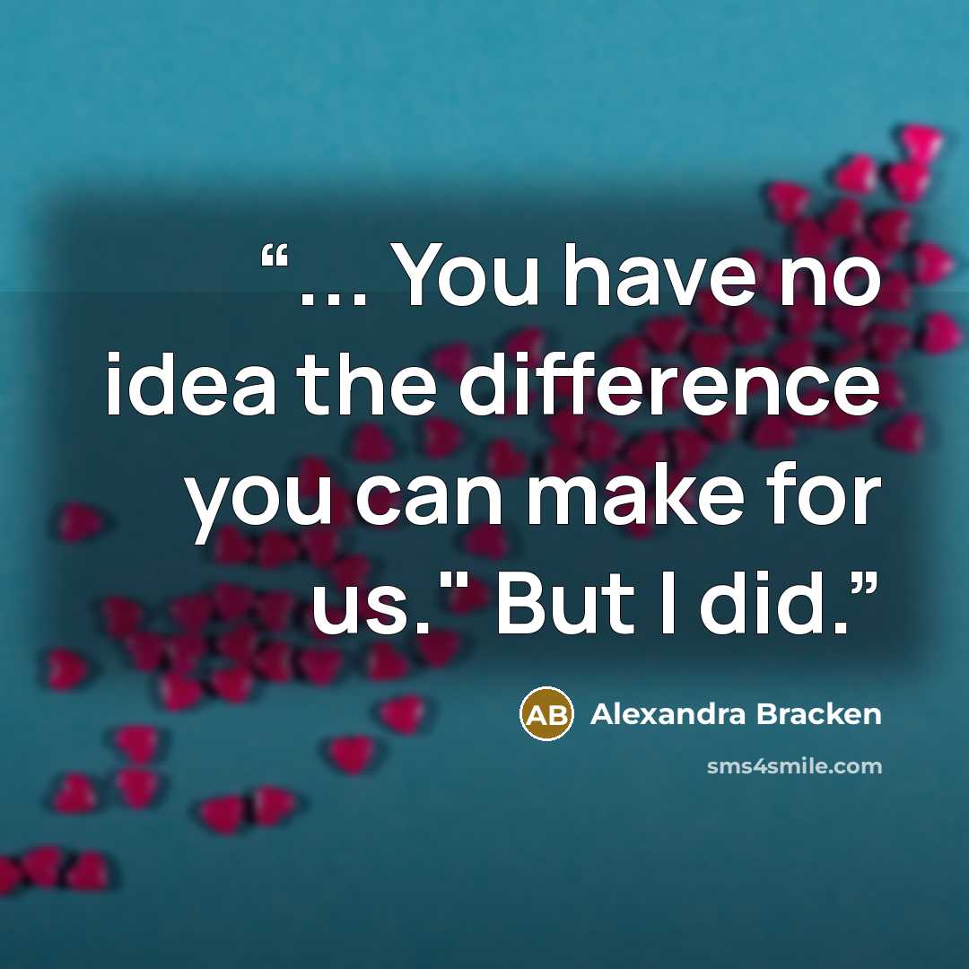 “... You have no idea the difference you can make for us." But I did.” quote by Alexandra Bracken