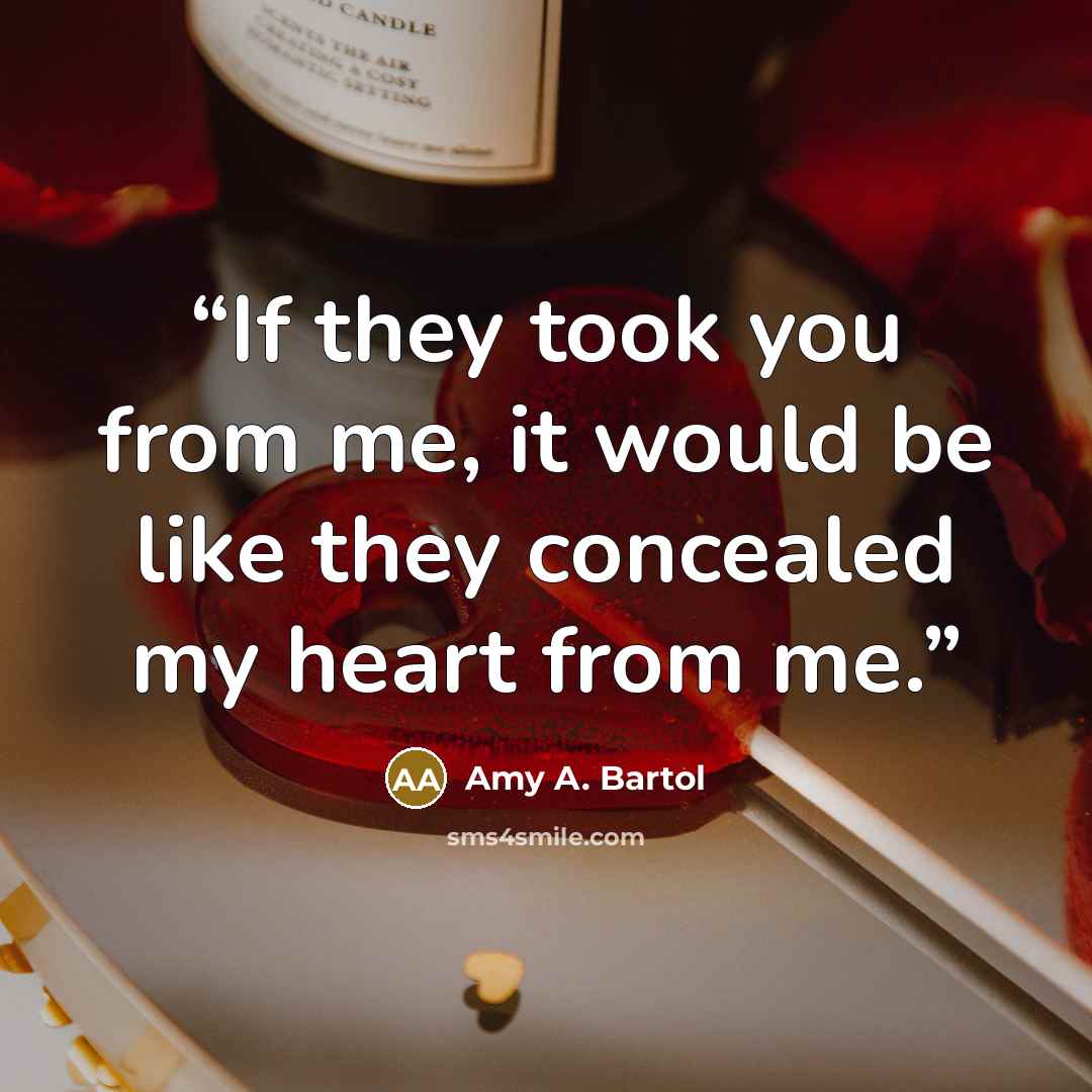 “If they took you from me, it would be like they concealed my heart from me.” quote by Amy A. Bartol