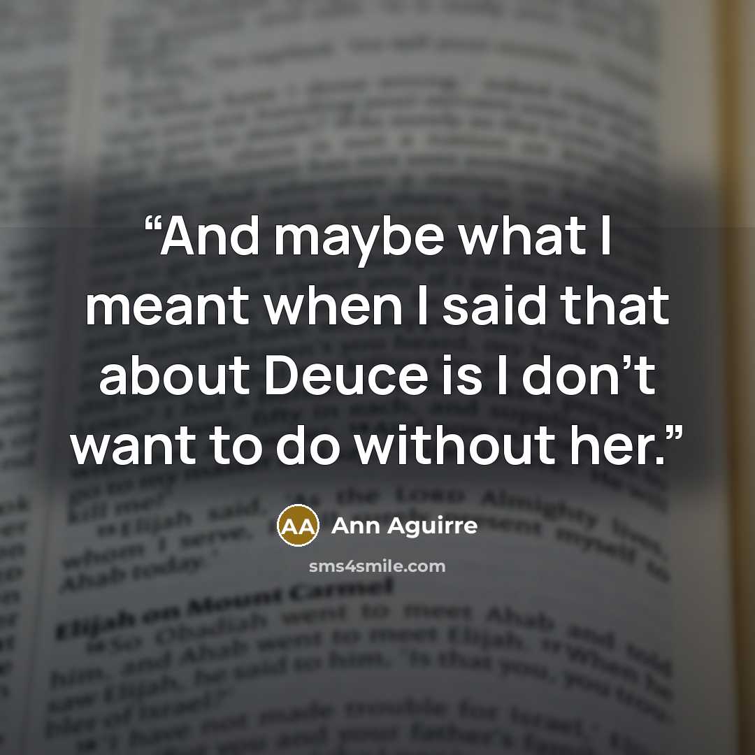 “And maybe what I meant when I said that about Deuce is I don't want to do without her.” quote by Ann Aguirre