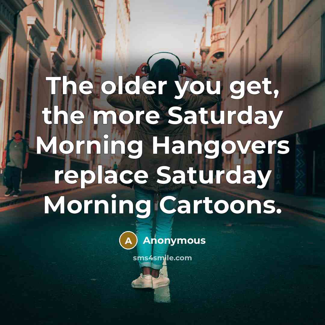 “The older you get, the more Saturday Morning Hangovers replace…” quote by Anonymous