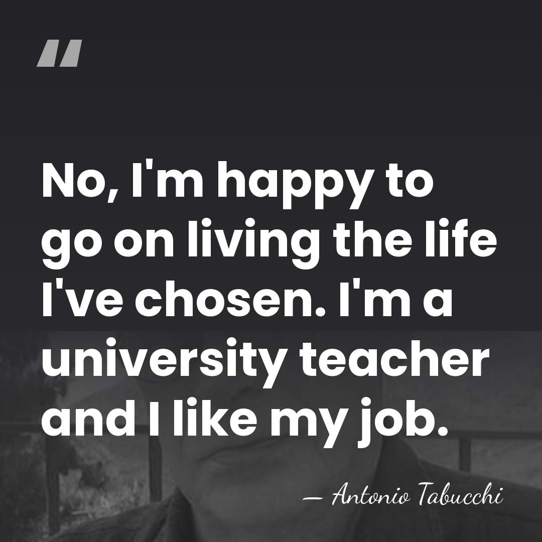 No, I'm happy to go on living the life I've chosen. I'm&hellip; - Antonio Tabucchi