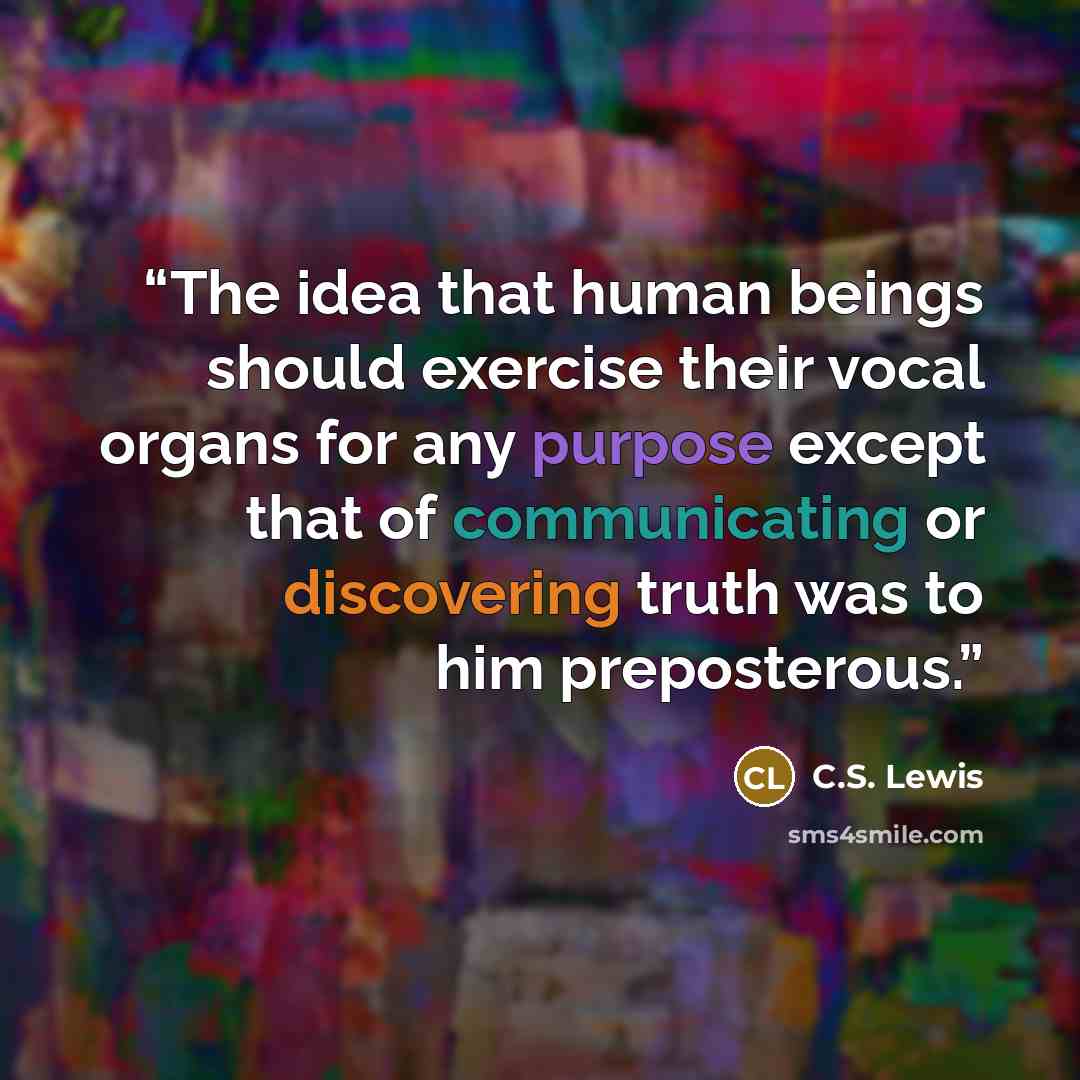 “The idea that human beings should exercise their vocal organs for any purpose except that of communicating or discovering truth was to him preposterous.” quote by C.S. Lewis