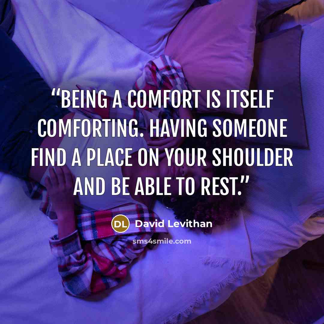 “Being a comfort is itself comforting. Having someone find a place on your shoulder and be able to rest.” quote by David Levithan