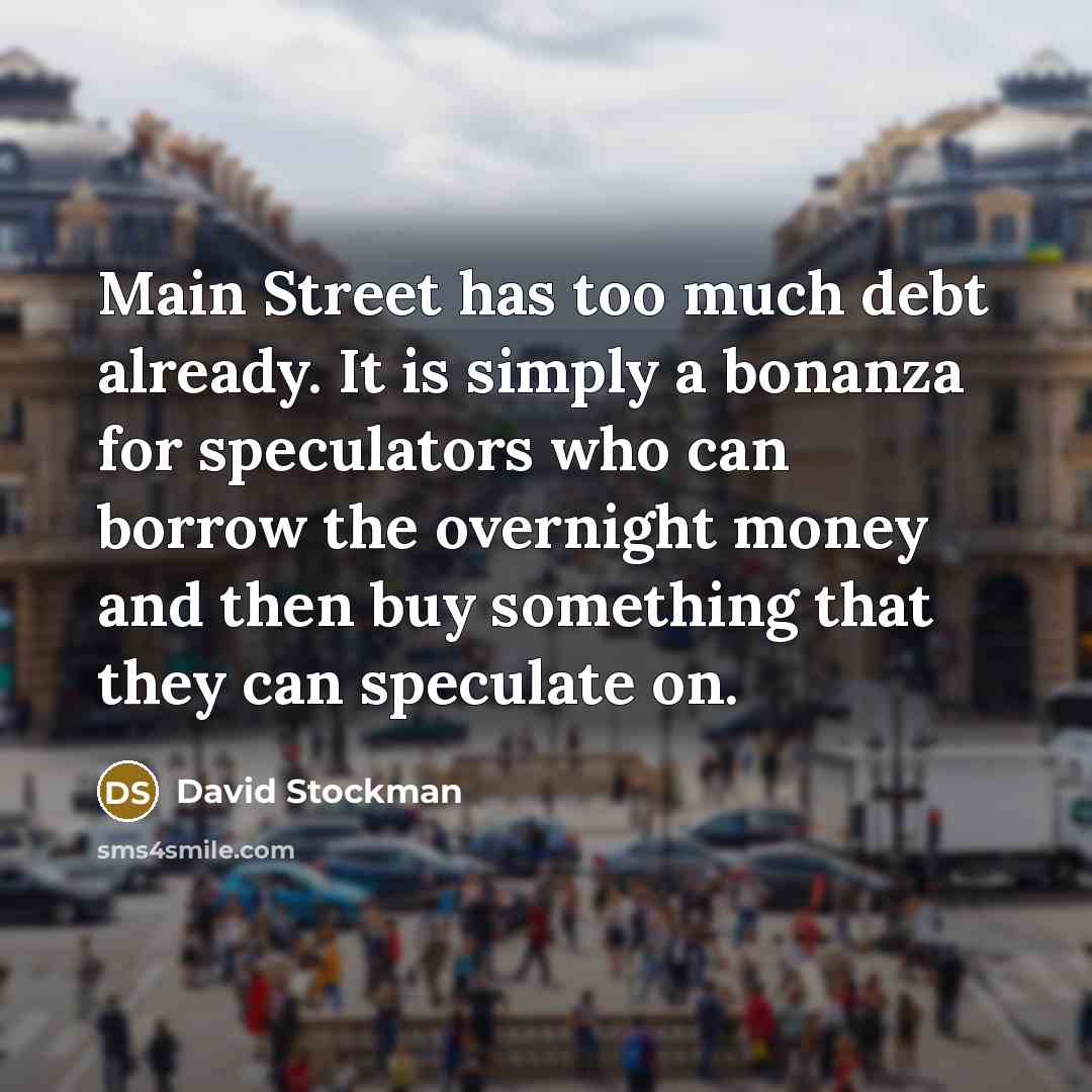 “Main Street has too much debt already. It is simply a bonanza for speculators who can borrow the overnight money and then buy something that they can speculate on.” quote by David Stockman