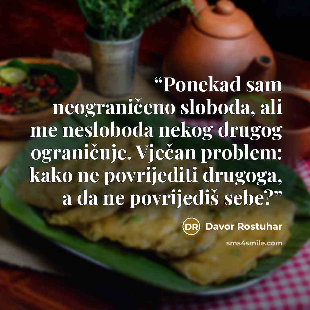 “Ponekad sam neograničeno sloboda, ali me nesloboda nekog drugog ograničuje. Vječan problem: kako ne povrijediti drugoga, a da ne povrijediš sebe?” quote by Davor Rostuhar