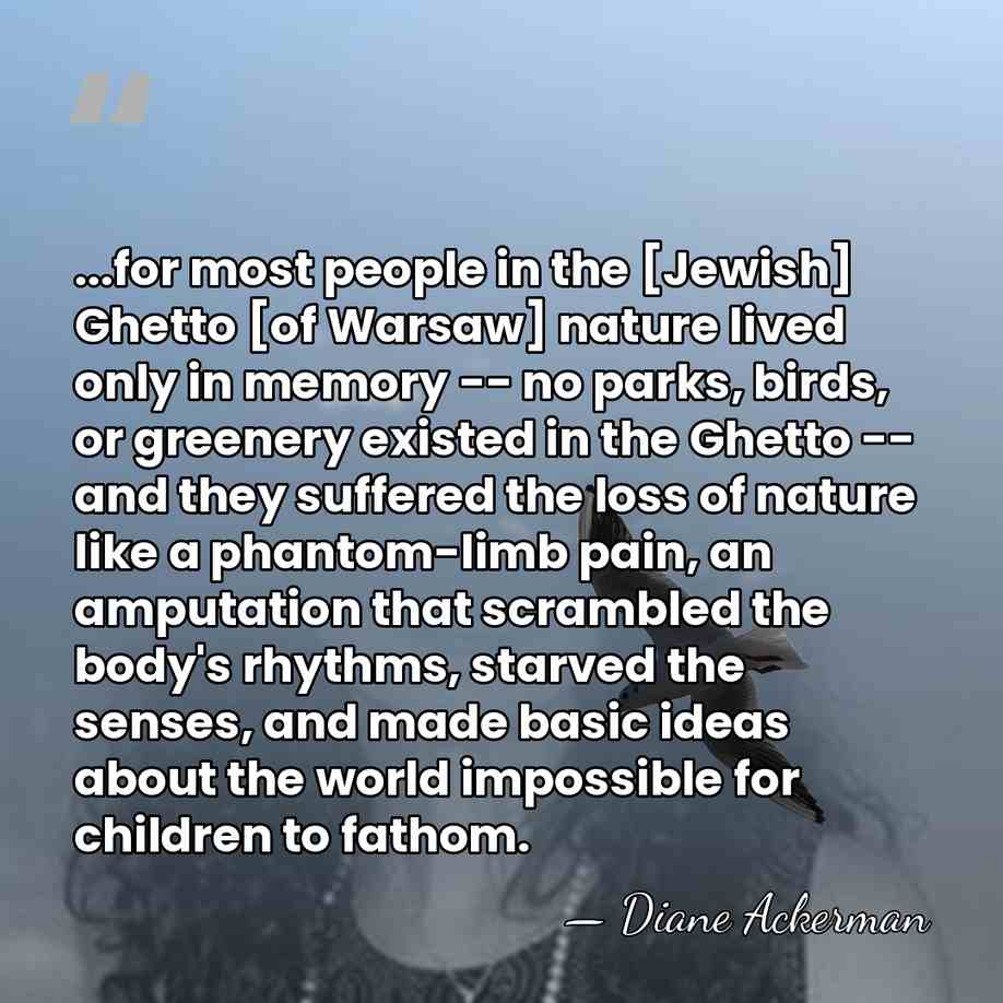 ...for most people in the [Jewish] Ghetto [of Warsaw] nature lived only&hellip; - Diane Ackerman