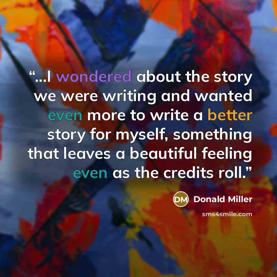 “...I wondered about the story we were writing and wanted even more to write a better story for myself, something that leaves a beautiful feeling even as the credits roll.” quote by Donald Miller