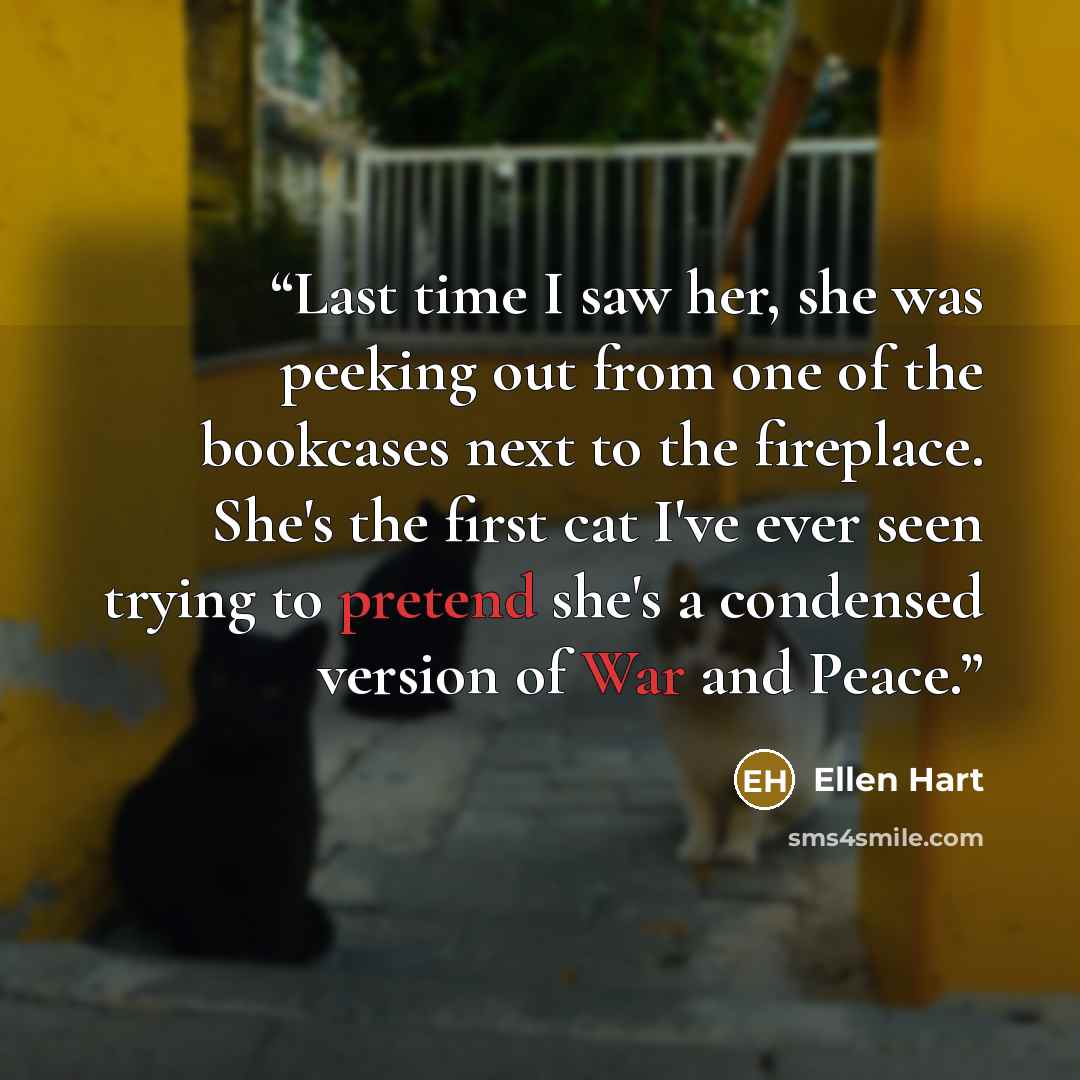 “Last time I saw her, she was peeking out from one of the bookcases next to the fireplace. She's the first cat I've ever seen trying to pretend she's a condensed version of War and Peace.” quote by Ellen Hart