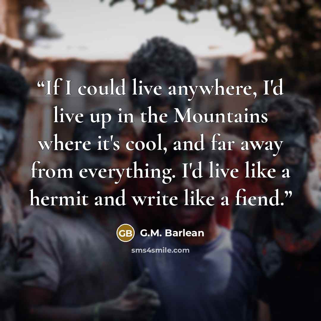 “If I could live anywhere, I'd live up in the Mountains where it's cool, and far away from everything. I'd live like a hermit and write like a fiend.” quote by G.M. Barlean