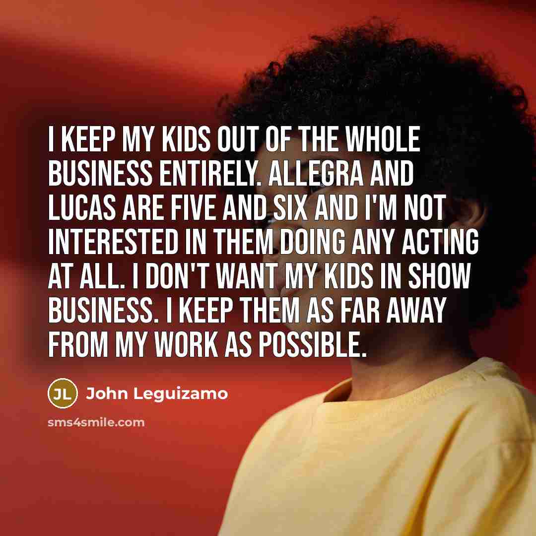 “I keep my kids out of the whole business entirely.…” quote by John Leguizamo