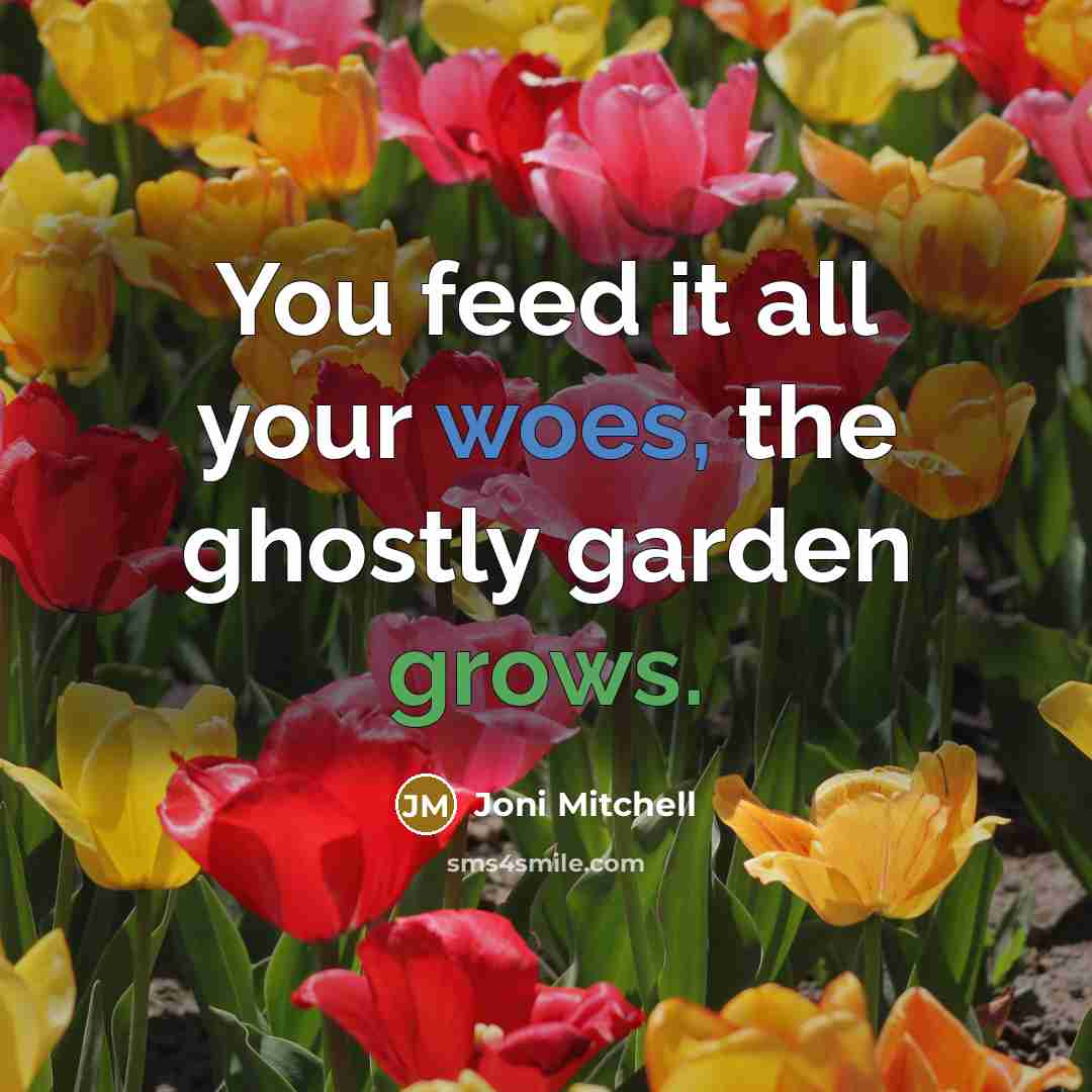 “You feed it all your woes, the ghostly garden grows.” quote by Joni Mitchell