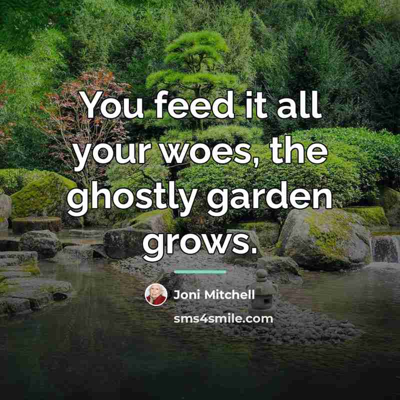 “You feed it all your woes, the ghostly garden grows.…” quote by Joni Mitchell