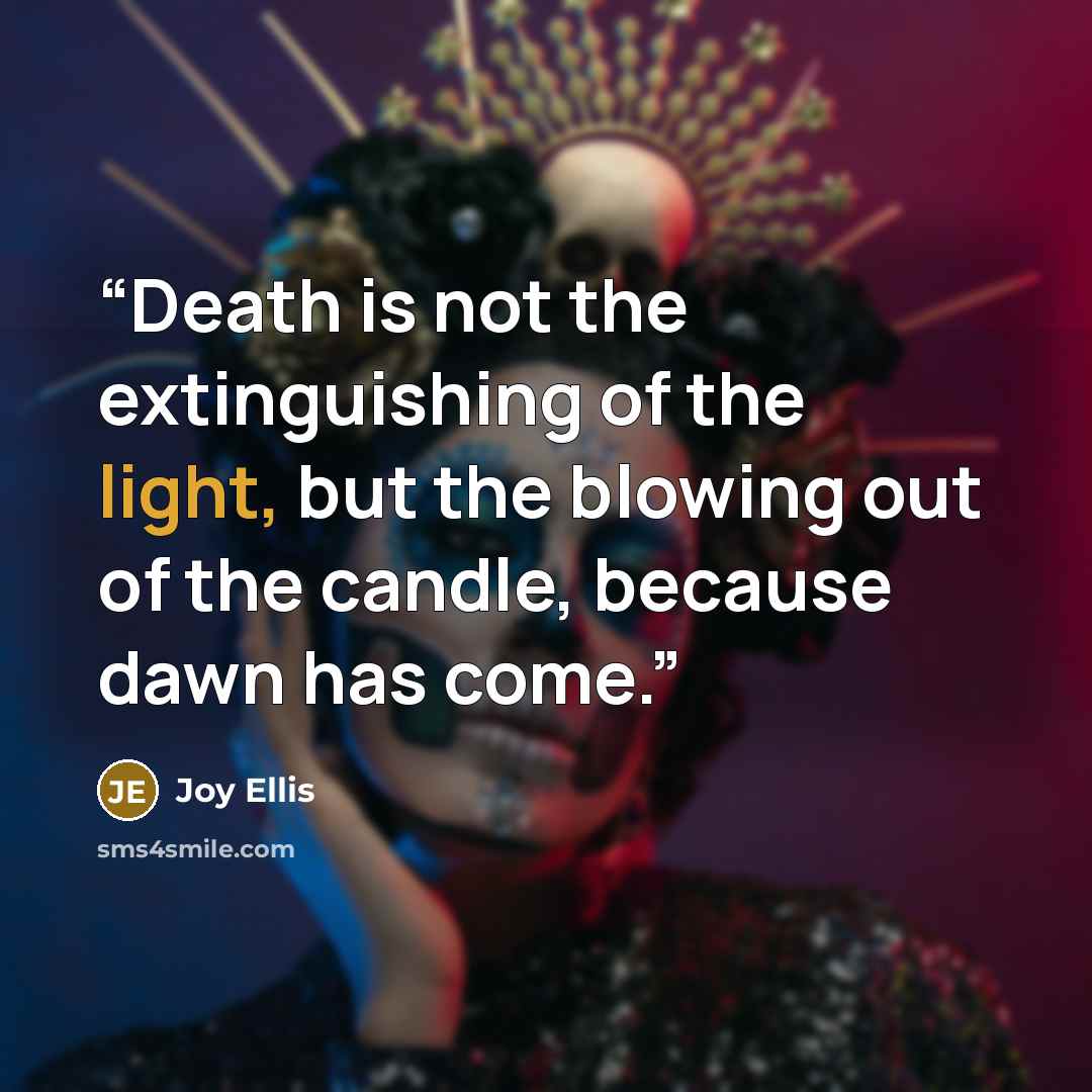“Death is not the extinguishing of the light, but the blowing out of the candle, because dawn has come.” quote by Joy Ellis