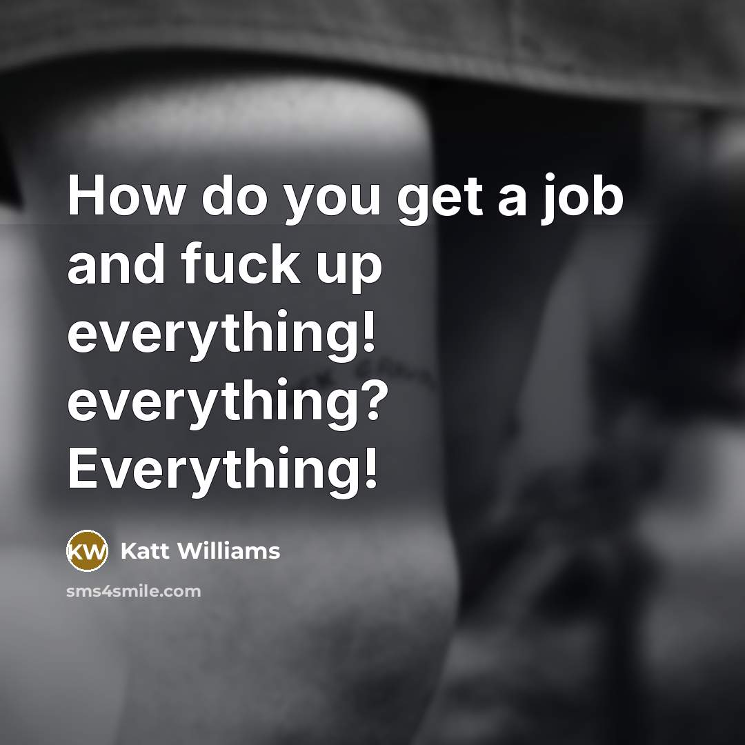 “How do you get a job and fuck up everything! everything? Everything!” quote by Katt Williams