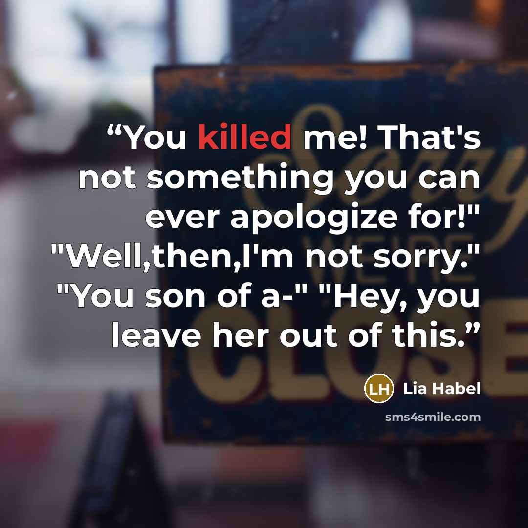 “You killed me! That's not something you can ever apologize for!" "Well,then,I'm not sorry." "You son of a-" "Hey, you leave her out of this.” quote by Lia Habel