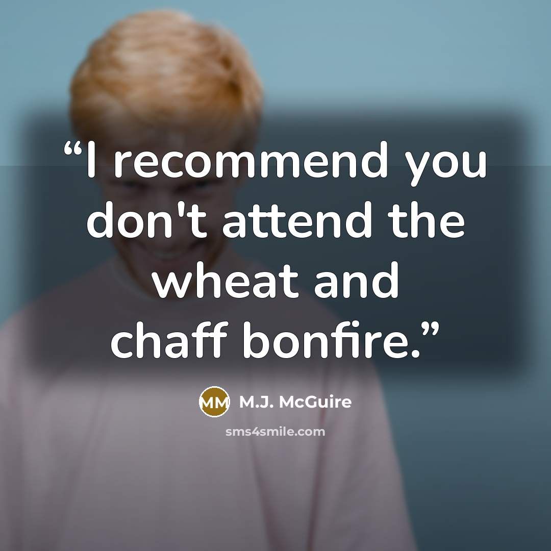 “I recommend you don't attend the wheat and chaff bonfire.” quote by M.J. McGuire