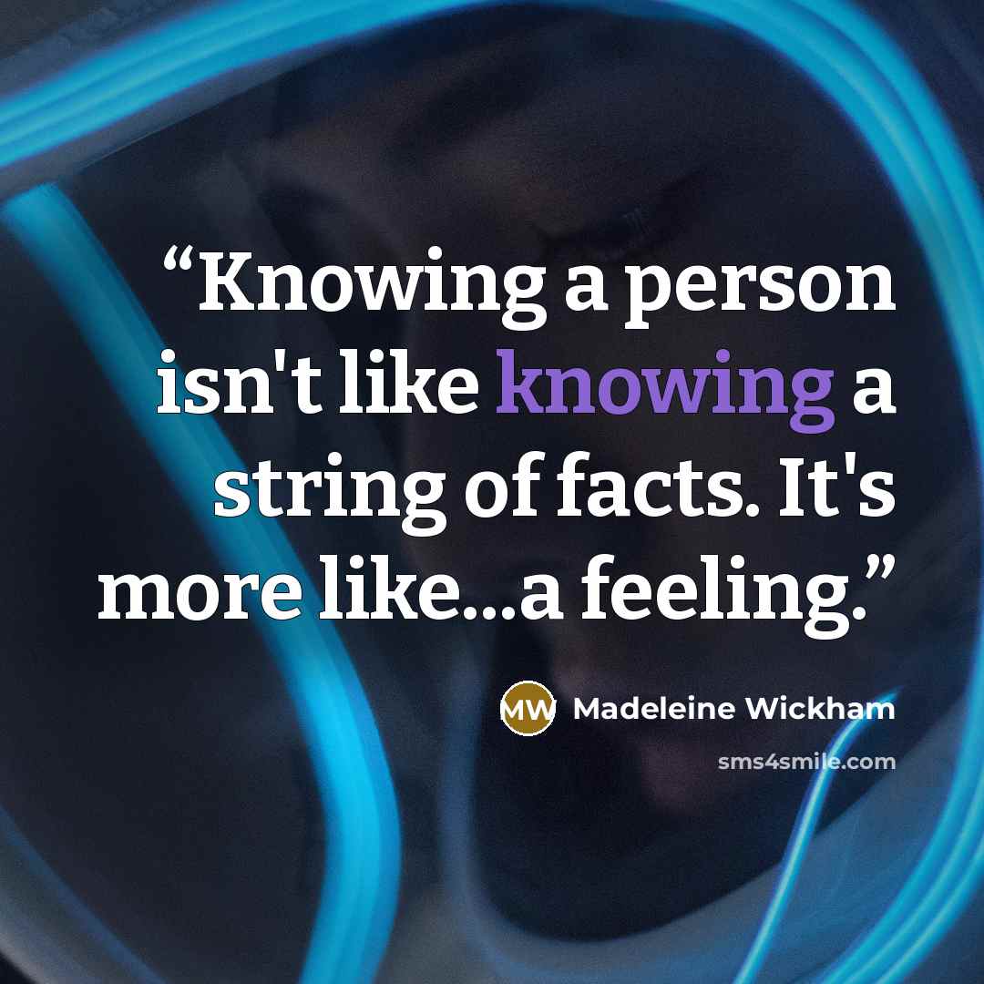 “Knowing a person isn't like knowing a string of facts. It's more like...a feeling.” quote by Madeleine Wickham